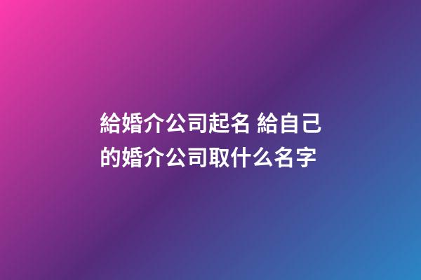給婚介公司起名 給自己的婚介公司取什么名字-第1張-公司起名-玄機派